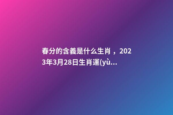 春分的含義是什么生肖，2023年3月28日生肖運(yùn)勢(shì)播報(bào)